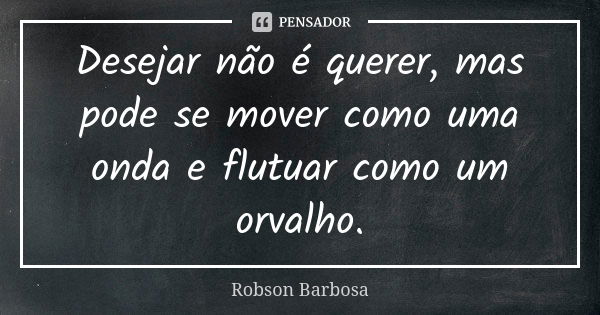 Desejar não é querer, mas pode se mover como uma onda e flutuar como um orvalho.... Frase de Robson Barbosa.