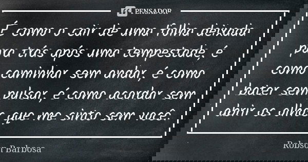 É como o cair de uma folha deixada para trás após uma tempestade, é como caminhar sem andar, é como bater sem pulsar, é como acordar sem abrir os olhos que me s... Frase de Robson Barbosa.