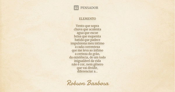 ELEMENTO Vento que sopra chuva que acalenta agua que escoe brisa que esquenta batida que padece impulsiona meu intimo a cada correnteza que me leva ao ínfimo a ... Frase de Robson Barbosa.