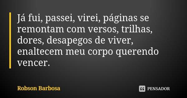 Já fui, passei, virei, páginas se remontam com versos, trilhas, dores, desapegos de viver, enaltecem meu corpo querendo vencer.... Frase de Robson Barbosa.