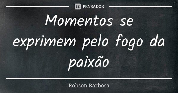 Momentos se exprimem pelo fogo da paixão... Frase de Robson Barbosa.