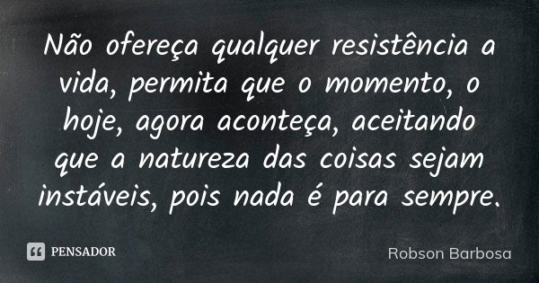 Não ofereça qualquer resistência a vida, permita que o momento, o hoje, agora aconteça, aceitando que a natureza das coisas sejam instáveis, pois nada é para se... Frase de Robson Barbosa.