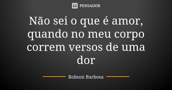 Não sei o que é amor, quando no meu corpo correm versos de uma dor... Frase de Robson Barbosa.
