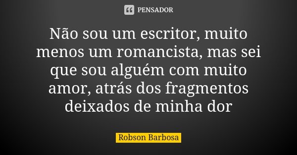 Não sou um escritor, muito menos um romancista, mas sei que sou alguém com muito amor, atrás dos fragmentos deixados de minha dor... Frase de Robson Barbosa.