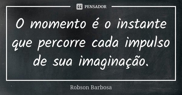 O momento é o instante que percorre cada impulso de sua imaginação.... Frase de Robson Barbosa.