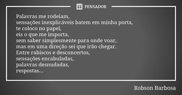 Palavras me rodeiam, sensações inexplicáveis batem em minha porta, te coloco no papel, eis o que me importa, sem saber simplesmente para onde voar, mas em uma d... Frase de Robson Barbosa.