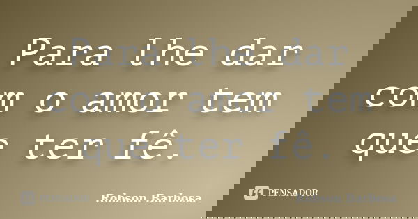Para lhe dar com o amor tem que ter fê.... Frase de Robson Barbosa.