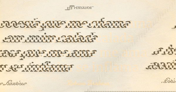 poesia que me chama em mim calada a brasa que me ama assim se inflama... Frase de Robson Barbosa.