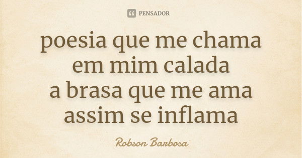 poesia que me chama em mim calada a brasa que me ama assim se inflama... Frase de Robson Barbosa.