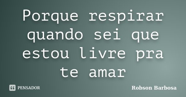 Porque respirar quando sei que estou livre pra te amar... Frase de Robson Barbosa.