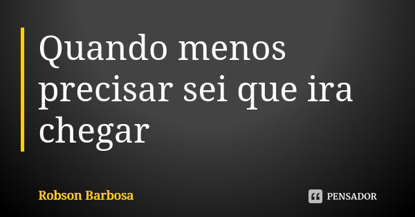 Quando menos precisar sei que ira chegar... Frase de Robson Barbosa.