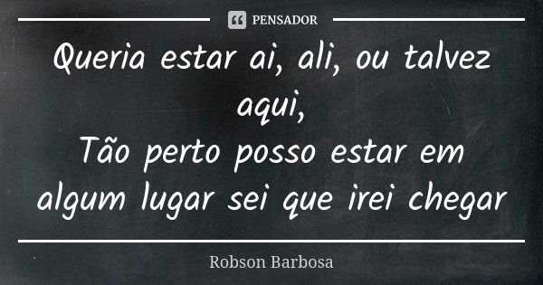 Queria estar ai, ali, ou talvez aqui, Tão perto posso estar em algum lugar sei que irei chegar... Frase de Robson Barbosa.