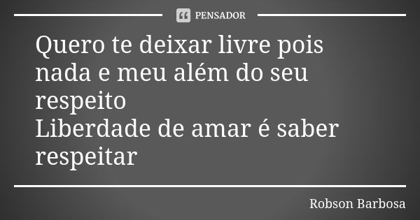 Quero te deixar livre pois nada e meu além do seu respeito Liberdade de amar é saber respeitar... Frase de Robson Barbosa.