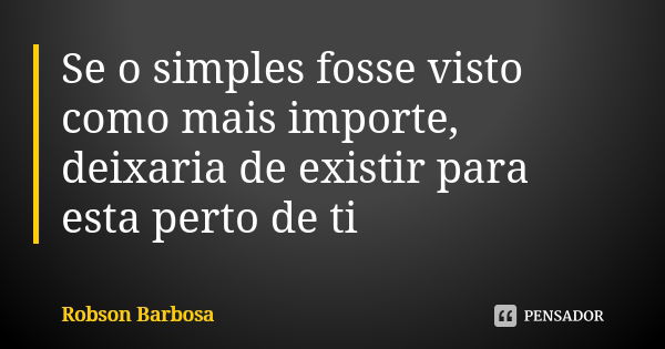 Se o simples fosse visto como mais importe, deixaria de existir para esta perto de ti... Frase de Robson Barbosa.