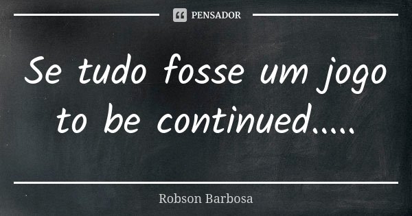 Se tudo fosse um jogo to be continued........ Frase de Robson Barbosa.