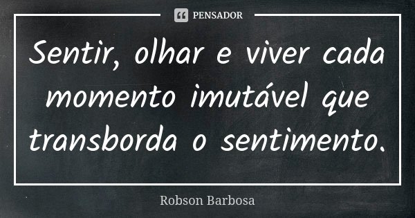 Sentir, olhar e viver cada momento imutável que transborda o sentimento.... Frase de Robson Barbosa.