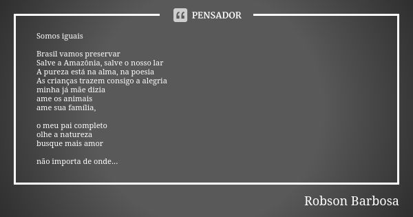 Somos iguais Brasil vamos preservar Salve a Amazônia, salve o nosso lar A pureza está na alma, na poesia As crianças trazem consigo a alegria minha já mãe dizia... Frase de Robson Barbosa.