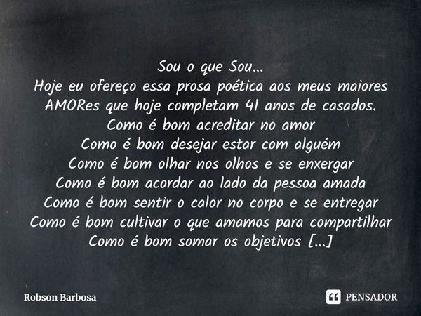 Sou o que Sou...⁠
Hoje eu ofereço essa prosa poética aos meus maiores AMORes que hoje completam 41 anos de casados.
Como é bom acreditar no amor
Como é bom dese... Frase de Robson Barbosa.