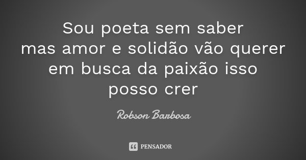 Sou poeta sem saber mas amor e solidão vão querer em busca da paixão isso posso crer... Frase de Robson Barbosa.