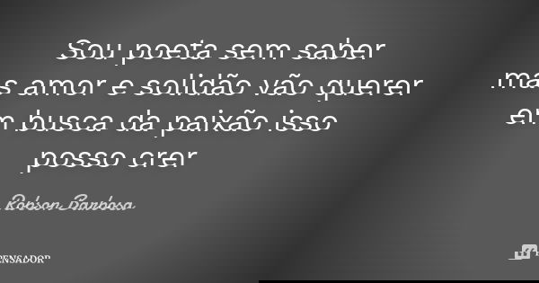 Sou poeta sem saber mas amor e solidão vão querer em busca da paixão isso posso crer... Frase de Robson Barbosa.