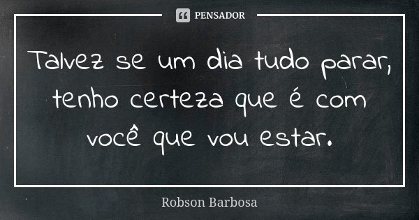 Talvez se um dia tudo parar, tenho certeza que é com você que vou estar.... Frase de Robson Barbosa.