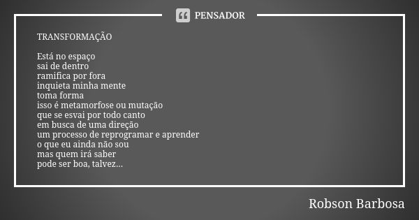 TRANSFORMAÇÃO Está no espaço sai de dentro ramifica por fora inquieta minha mente toma forma isso é metamorfose ou mutação que se esvai por todo canto em busca ... Frase de Robson Barbosa.