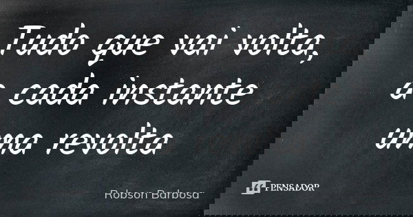Tudo que vai volta, a cada instante uma revolta... Frase de Robson Barbosa.