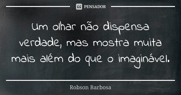 Um olhar não dispensa verdade, mas mostra muita mais além do que o imaginável.... Frase de Robson Barbosa.