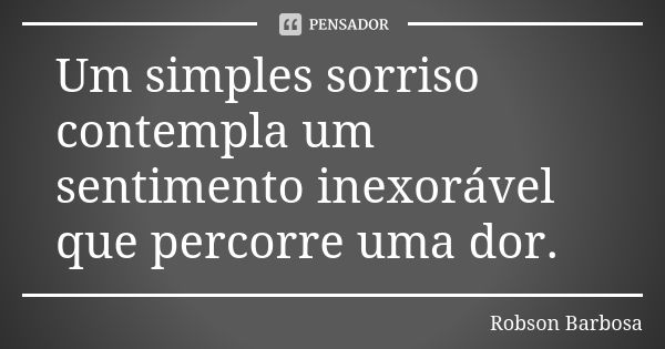 Um simples sorriso contempla um sentimento inexorável que percorre uma dor.... Frase de Robson Barbosa.