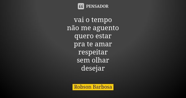 vai o tempo não me aguento quero estar pra te amar respeitar sem olhar desejar... Frase de Robson Barbosa.