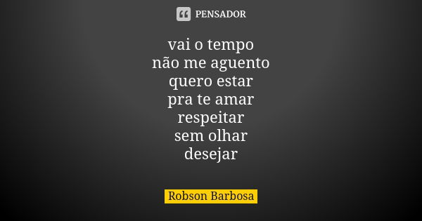 vai o tempo não me aguento quero estar pra te amar respeitar sem olhar desejar... Frase de Robson Barbosa.