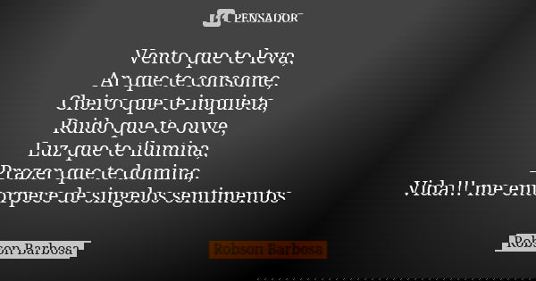 Vento que te leva, Ar que te consome, Cheiro que te inquieta, Ruido que te ouve, Luz que te ilumina, Prazer que te domina, Vida!!! me entorpece de singelos sent... Frase de Robson Barbosa.