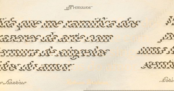 Vida que me ramifica dos prazeres da arte com uma ternura de singelos sentidos do amor.... Frase de Robson Barbosa.