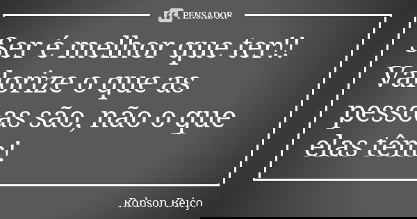 Ser é melhor que ter!! Valorize o que as pessoas são, não o que elas têm!... Frase de Robson Beiço.