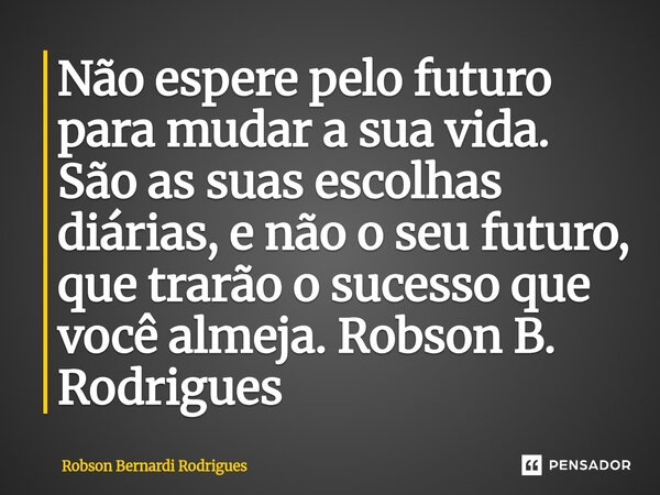 ⁠Não espere pelo futuro para mudar a sua vida. São as suas escolhas diárias, e não o seu futuro, que trarão o sucesso que você almeja.... Frase de Robson Bernardi Rodrigues.