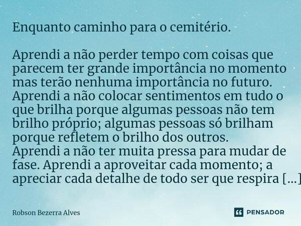 ⁠Enquanto caminho para o cemitério. Aprendi a não perder tempo com coisas que parecem ter grande importância no momento mas terão nenhuma importância no futuro.... Frase de Robson Bezerra Alves.