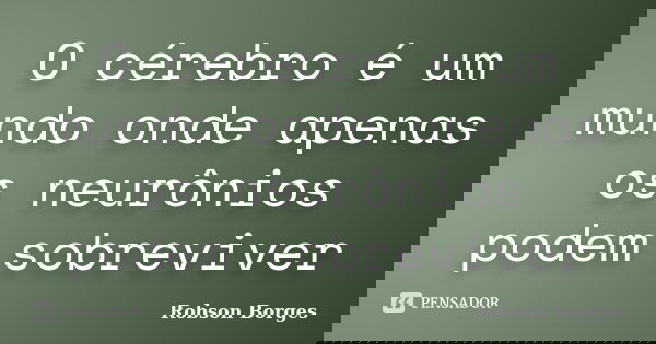 O cérebro é um mundo onde apenas os neurônios podem sobreviver... Frase de Robson Borges.