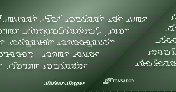 O mundo Foi criado de uma forma inexplicável, por isso ninguém conseguir esclarecer, como suas belezas foram criadas... Frase de Robson Borges.