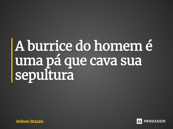 A burrice do homem é uma pá que cava sua sepultura... Frase de Robson Brazzis.