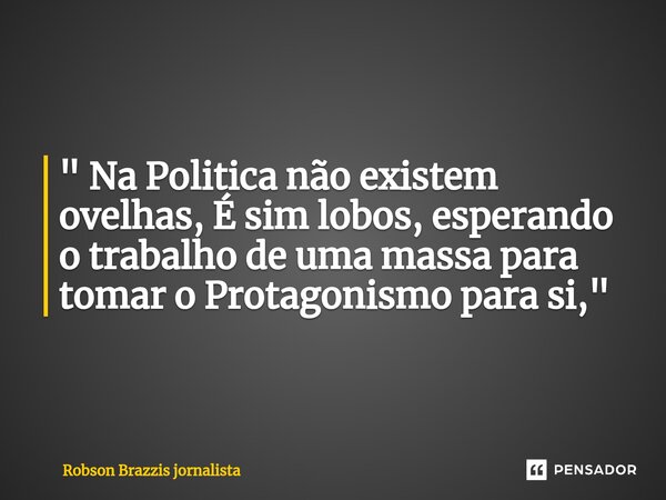 ⁠CUIDADO! " Na Politica não existem ovelhas, É sim lobos, esperando o trabalho de uma massa para tomar o Protagonismo para si, "... Frase de Robson Brazzis Jornalista.