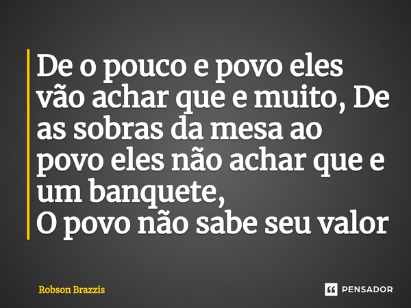 ⁠De o pouco e povo eles vão achar que e muito, De as sobras da mesa ao povo eles não achar que e um banquete, O povo não sabe seu valor... Frase de Robson Brazzis.