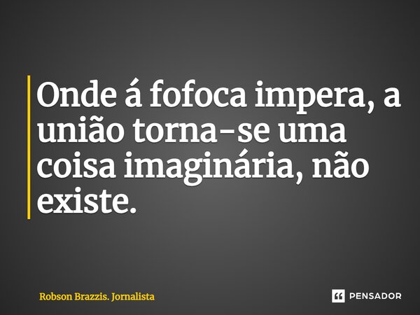 ⁠Onde á fofoca impera, a união torna-se uma coisa imaginária, não existe.... Frase de Robson Brazzis. Jornalista.