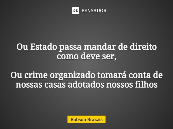 ⁠Ou Estado passa mandar de direito como deve ser, Ou crime organizado tomará conta de nossas casas adotados nossos filhos... Frase de Robson Brazzis.