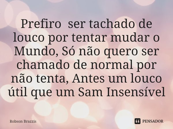 ⁠Prefiro ser tachado de louco por tentar mudar o Mundo, Só não quero ser chamado de normal por não tenta, Antes um louco útil que um Sam Insensível... Frase de Robson Brazzis.