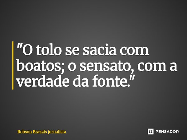 ⁠"O tolo se sacia com boatos; o sensato, com a verdade da fonte."... Frase de Robson Brazzis Jornalista.