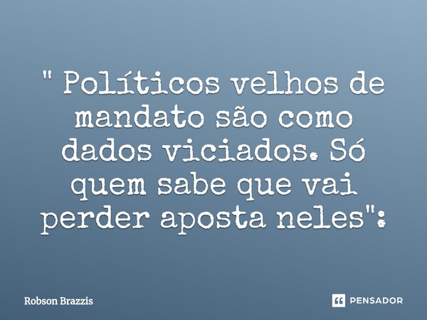 ⁠" Políticos velhos de mandato são como dados viciados. Só quem sabe que vai perder aposta neles":... Frase de Robson Brazzis.