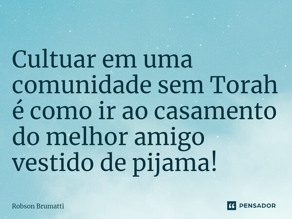 ⁠Cultuar em uma comunidade sem Torah é como ir ao casamento do melhor amigo vestido de pijama!... Frase de Robson Brumatti.