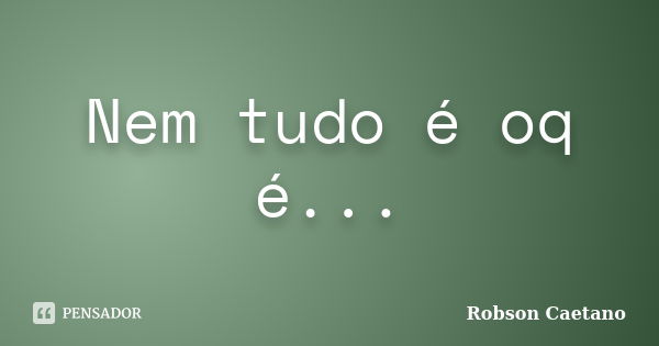 Nem tudo é oq é...... Frase de Robson Caetano.