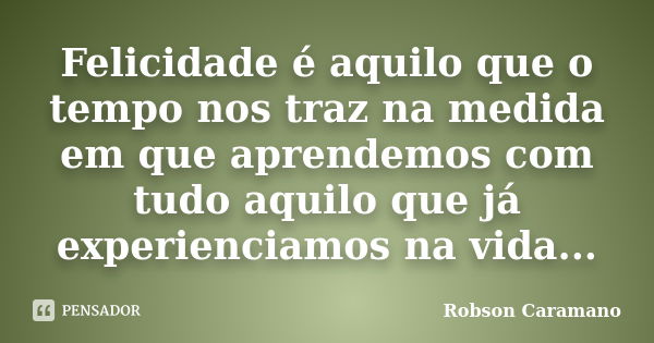 Felicidade é aquilo que o tempo nos traz na medida em que aprendemos com tudo aquilo que já experienciamos na vida...... Frase de Robson Caramano.