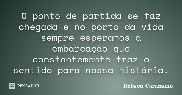 O ponto de partida se faz chegada e no porto da vida sempre esperamos a embarcação que constantemente traz o sentido para nossa história.... Frase de Robson Caramano.